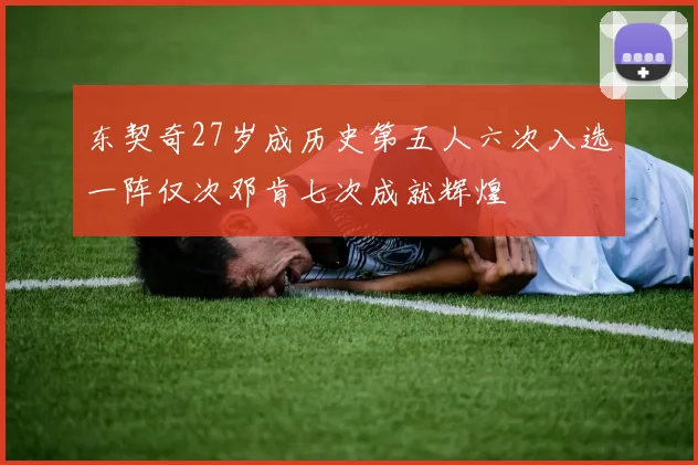 东契奇27岁成历史第五人六次入选一阵仅次邓肯七次成就辉煌
