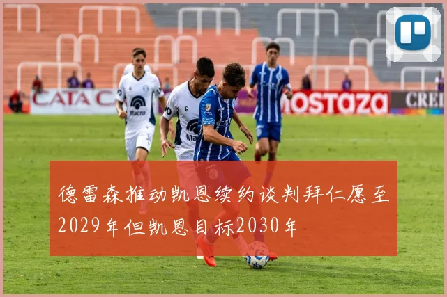 德雷森推动凯恩续约谈判拜仁愿至2029年但凯恩目标2030年