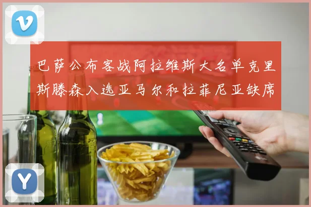巴萨公布客战阿拉维斯大名单克里斯滕森入选亚马尔和拉菲尼亚缺席