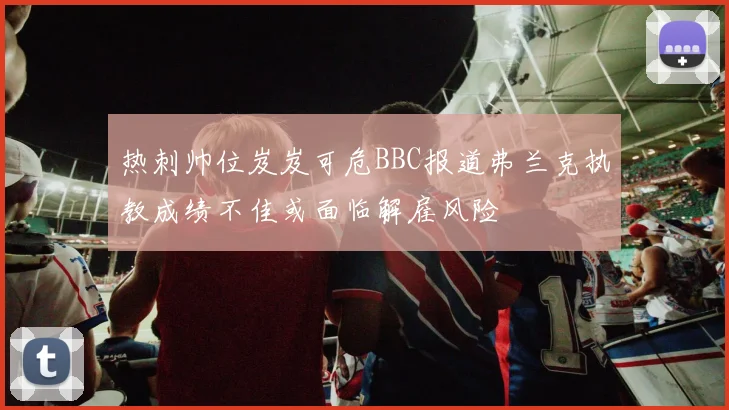 热刺帅位岌岌可危BBC报道弗兰克执教成绩不佳或面临解雇风险