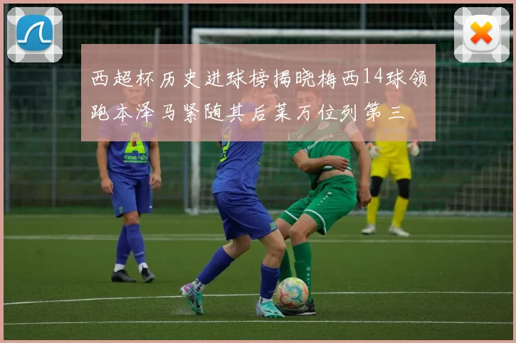 西超杯历史进球榜揭晓梅西14球领跑本泽马紧随其后莱万位列第三