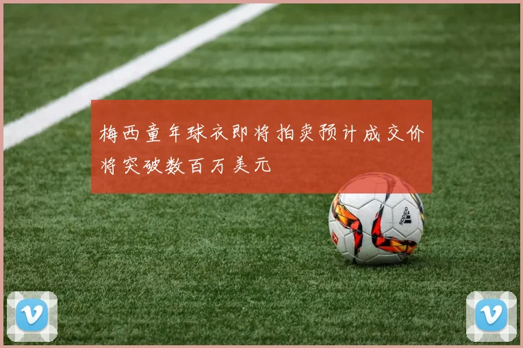 梅西童年球衣即将拍卖预计成交价将突破数百万美元