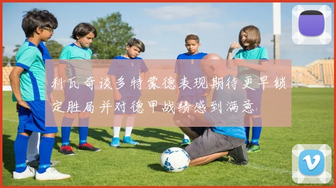 科瓦奇谈多特蒙德表现期待更早锁定胜局并对德甲战绩感到满意