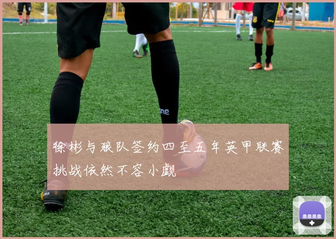 徐彬与狼队签约四至五年英甲联赛挑战依然不容小觑