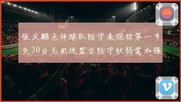 张庆鹏点评球队防守表现称第一节失30分无犯规显示防守软弱需加强