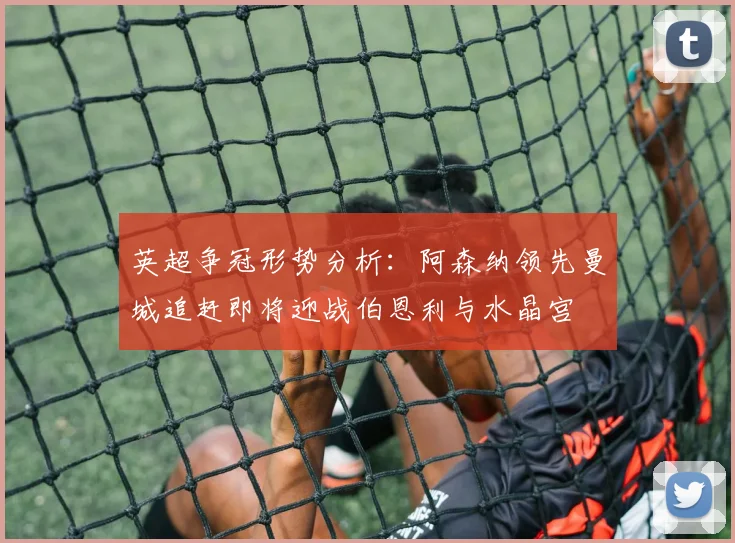 英超争冠形势分析：阿森纳领先曼城追赶即将迎战伯恩利与水晶宫