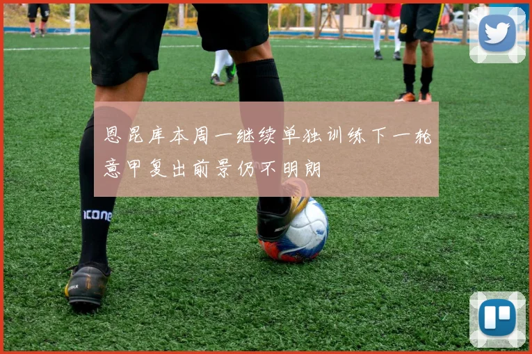 恩昆库本周一继续单独训练下一轮意甲复出前景仍不明朗