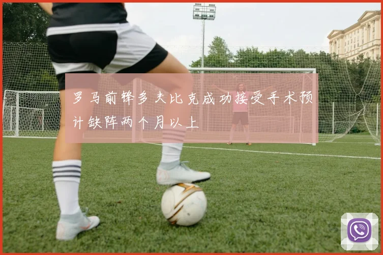 罗马前锋多夫比克成功接受手术预计缺阵两个月以上