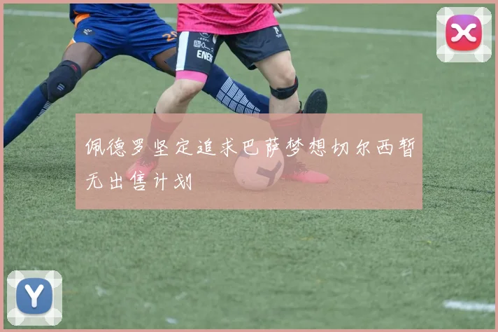 佩德罗坚定追求巴萨梦想切尔西暂无出售计划