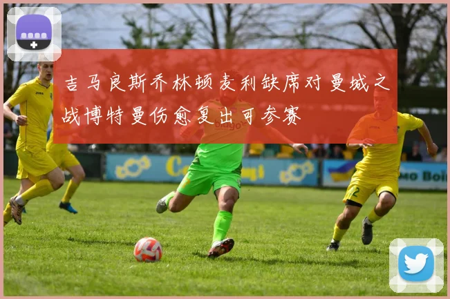 吉马良斯乔林顿麦利缺席对曼城之战博特曼伤愈复出可参赛