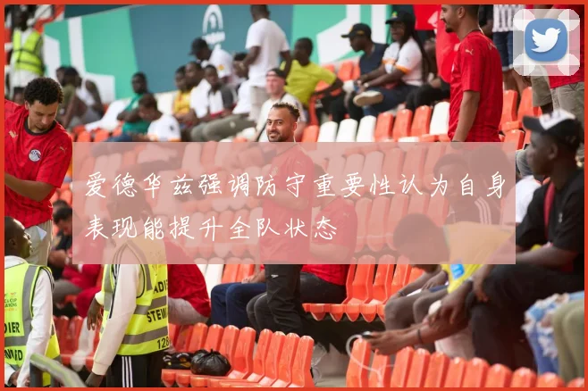 爱德华兹强调防守重要性认为自身表现能提升全队状态