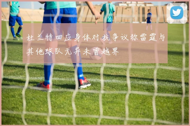 杜兰特回应身体对抗争议称雷霆与其他球队无异未曾越界
