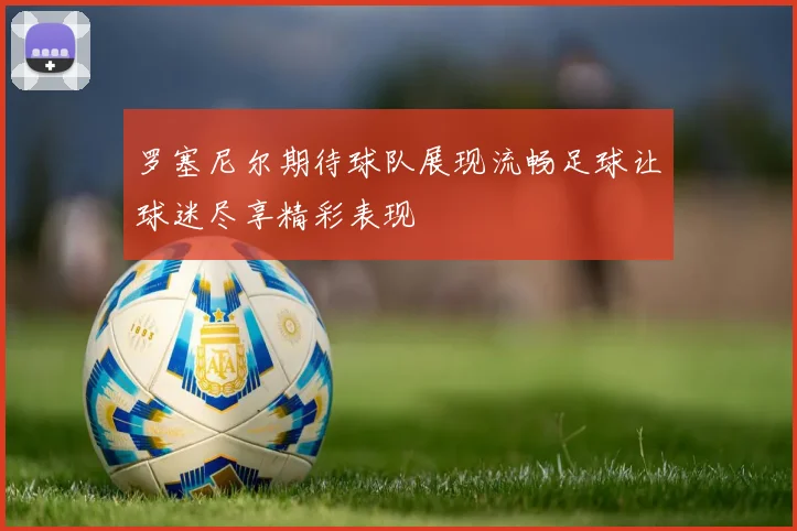 罗塞尼尔期待球队展现流畅足球让球迷尽享精彩表现