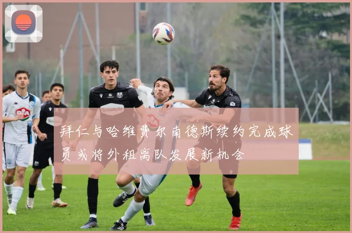 拜仁与哈维费尔南德斯续约完成球员或将外租离队发展新机会