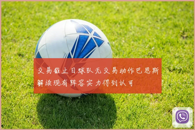 交易截止日球队无交易动作巴恩斯解读现有阵容实力得到认可