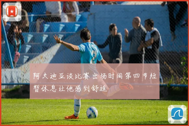 阿夫迪亚谈比赛出场时间第四节短暂休息让他感到舒适