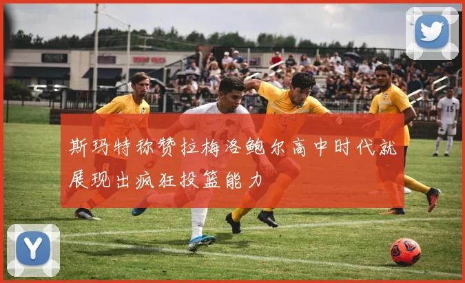 斯玛特称赞拉梅洛鲍尔高中时代就展现出疯狂投篮能力