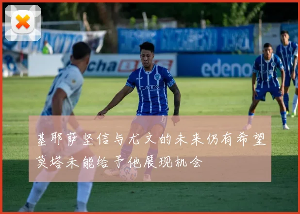 基耶萨坚信与尤文的未来仍有希望莫塔未能给予他展现机会