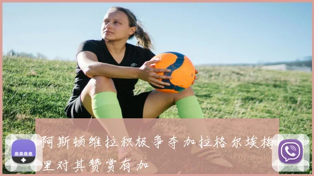 阿斯顿维拉积极争夺加拉格尔埃梅里对其赞赏有加